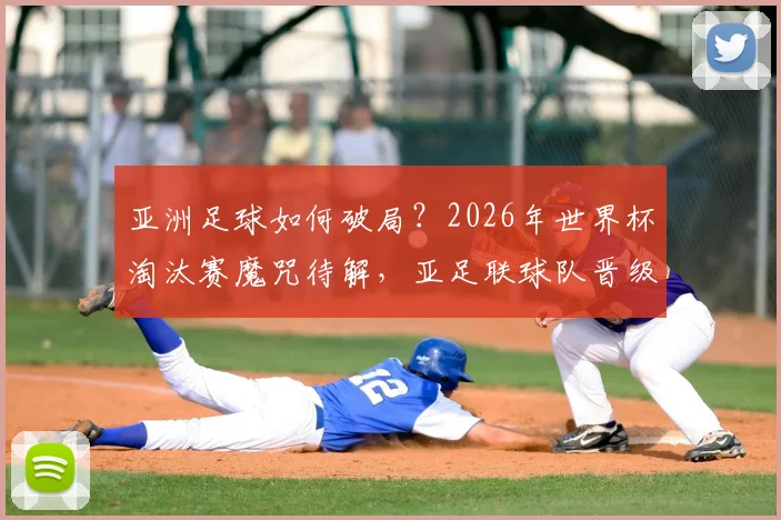 亚洲足球如何破局?2026年世界杯淘汰赛魔咒待解,亚足联球队晋级之路深度分析