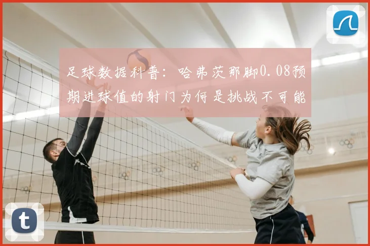 足球数据科普：哈弗茨那脚0.08预期进球值的射门为何是挑战不可能？附低xG进球经典案例盘点