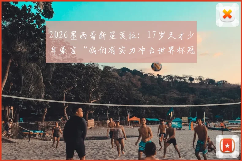 2026墨西哥新星莫拉:17岁天才少年豪言“我们有实力冲击世界杯冠军”,揭秘美洲新势力崛起背后的青训体系与战术打法