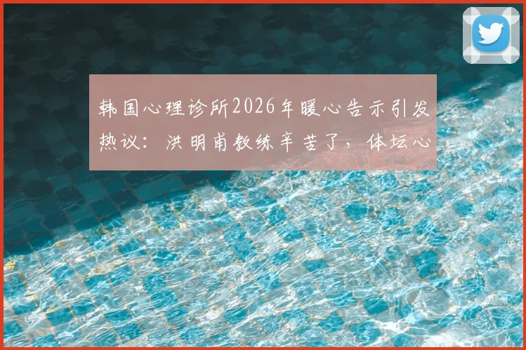 韩国心理诊所2026年暖心告示引发热议:洪明甫教练辛苦了,体坛心理健康支持成焦点