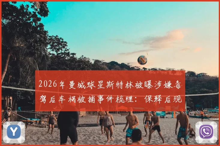 2026年曼城球星斯特林被曝涉嫌毒驾后车祸被捕事件梳理：保释后现状与法律后果分析