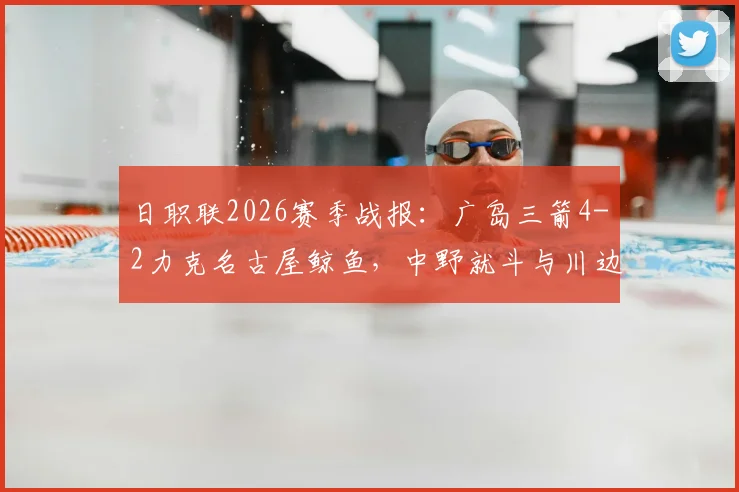 日职联2026赛季战报:广岛三箭4-2力克名古屋鲸鱼,中野就斗与川边骏联手导演逆转好戏