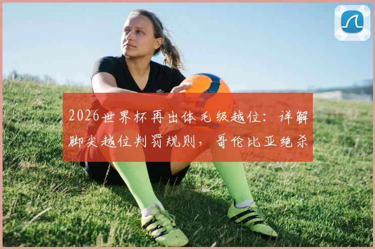 2026世界杯再出体毛级越位：详解脚尖越位判罚规则，哥伦比亚绝杀葡萄牙进球被吹引热议