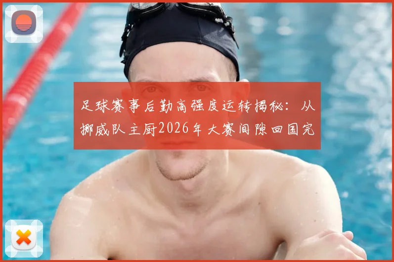 足球赛事后勤高强度运转揭秘:从挪威队主厨2026年大赛间隙回国完婚,看顶级团队的时间管理与个人生活平衡