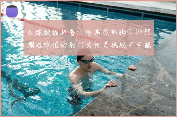 足球数据科普：哈弗茨那脚0.08预期进球值的射门为何是挑战不可能？附低xG进球经典案例盘点