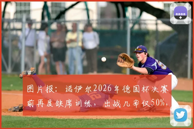 图片报：诺伊尔2026年德国杯决赛前再度缺席训练，出战几率仅50%，替代门将引发热议