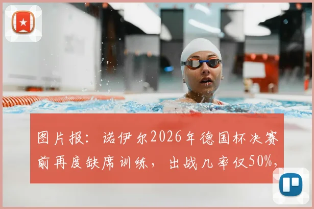 图片报：诺伊尔2026年德国杯决赛前再度缺席训练，出战几率仅50%，替代门将引发热议