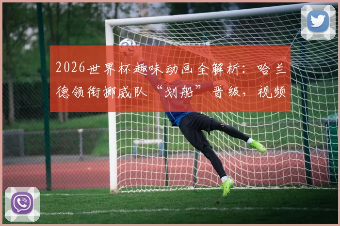 2026世界杯趣味动画全解析：哈兰德领衔挪威队“划船”晋级，视频亮点与寓意深度解读