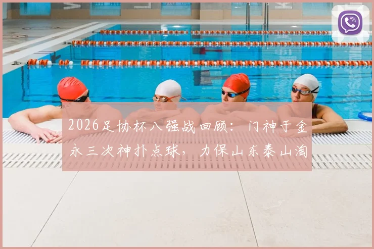 2026足协杯八强战回顾：门神于金永三次神扑点球，力保山东泰山淘汰武汉三镇晋级