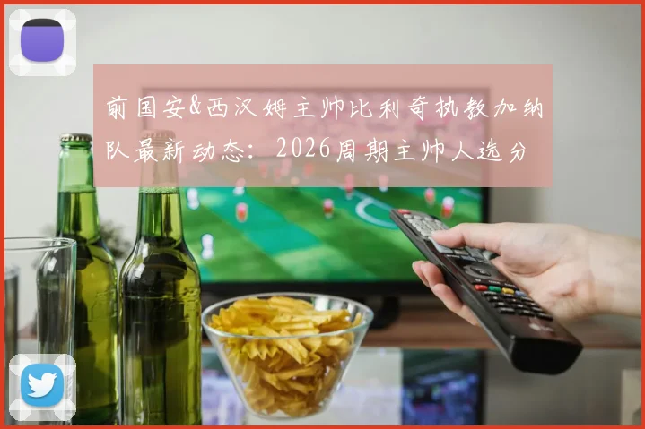 前国安&西汉姆主帅比利奇执教加纳队最新动态：2026周期主帅人选分析及球队前景展望