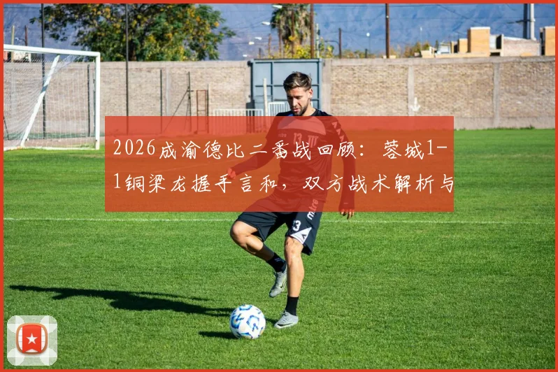2026成渝德比二番战回顾：蓉城1-1铜梁龙握手言和，双方战术解析与未来交锋看点前瞻