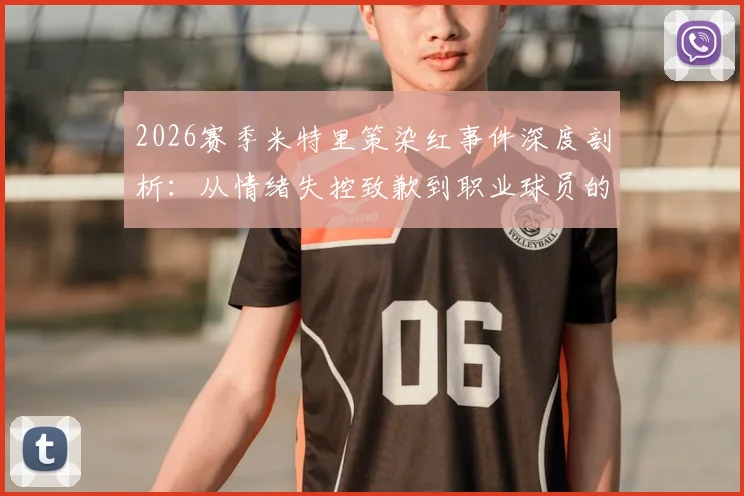 2026赛季米特里策染红事件深度剖析：从情绪失控致歉到职业球员的心理管理，给年轻选手的实战教训
