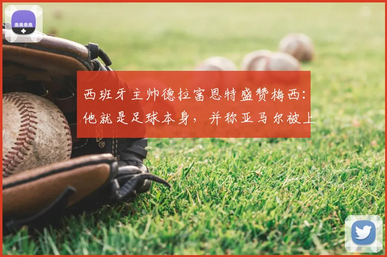 西班牙主帅德拉富恩特盛赞梅西：他就是足球本身，并称亚马尔被上帝赋予才华，两者天赋如何理解？