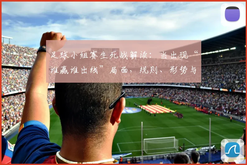 足球小组赛生死战解读:当出现“谁赢谁出线”局面,规则、形势与球队心态全分析