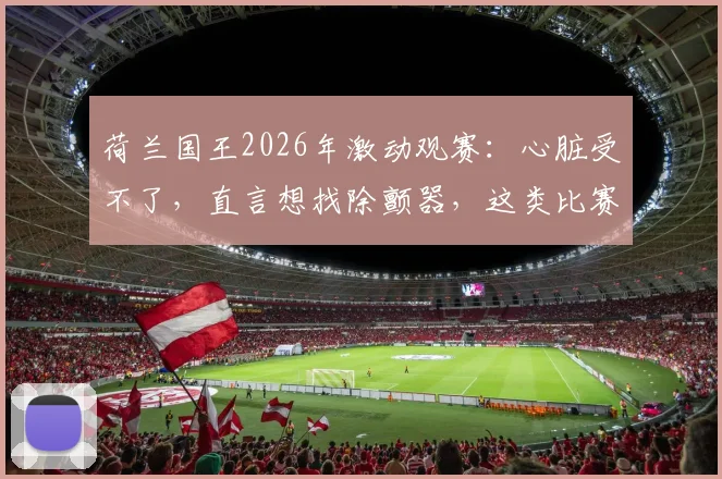 荷兰国王2026年激动观赛：心脏受不了，直言想找除颤器，这类比赛对心脏有何影响？