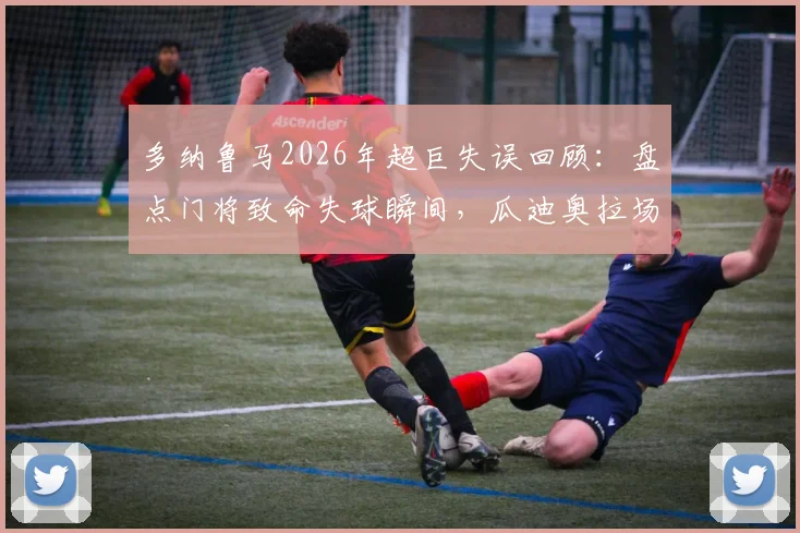 多纳鲁马2026年超巨失误回顾:盘点门将致命失球瞬间,瓜迪奥拉场边表情看呆全场球迷