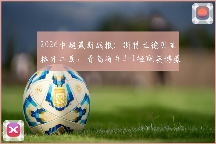 2026中超最新战报:斯特兰德贝里梅开二度,青岛海牛3-1轻取英博豪取四连胜,附全场进球回放与战术解析