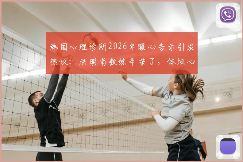 韩国心理诊所2026年暖心告示引发热议：洪明甫教练辛苦了，体坛心理健康支持成焦点