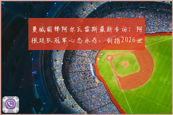 曼城前锋阿尔瓦雷斯最新专访：阿根廷队冠军心态永存，剑指2026世界杯卫冕征程