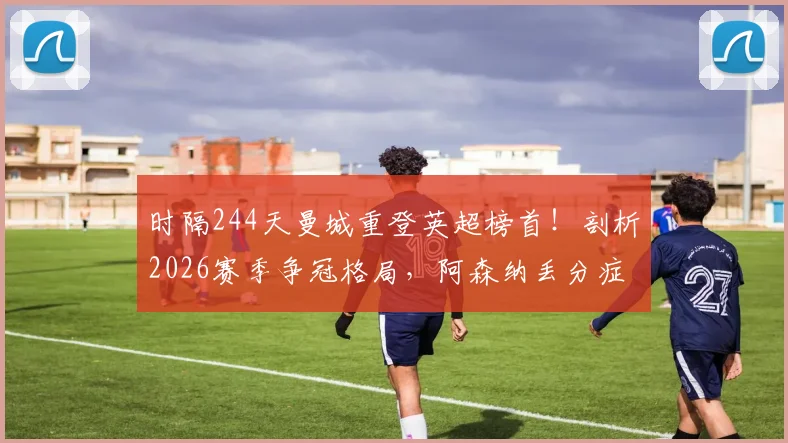 时隔244天曼城重登英超榜首！剖析2026赛季争冠格局，阿森纳丢分症结何在