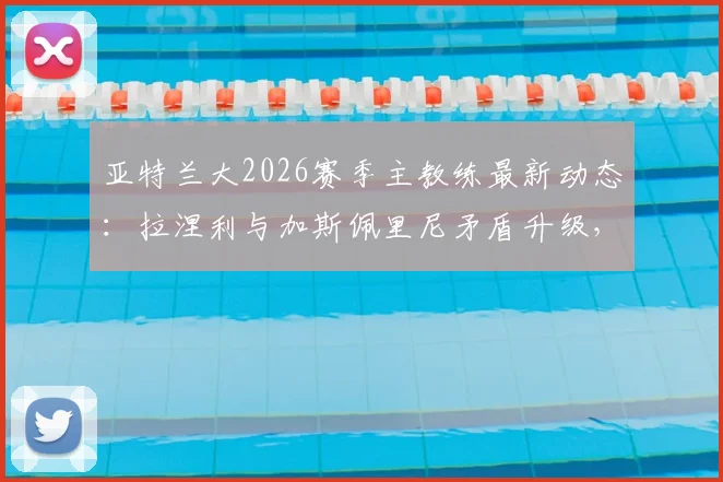 亚特兰大2026赛季主教练最新动态:拉涅利与加斯佩里尼矛盾升级,谁将留任?主帅候选人分析