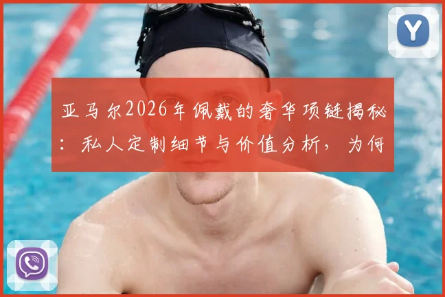亚马尔2026年佩戴的奢华项链揭秘：私人定制细节与价值分析，为何估价高达15万欧元？