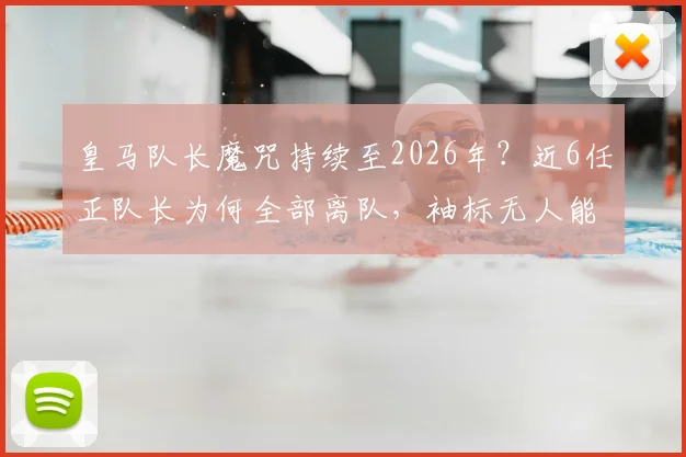 皇马队长魔咒持续至2026年？近6任正队长为何全部离队，袖标无人能戴满一整季