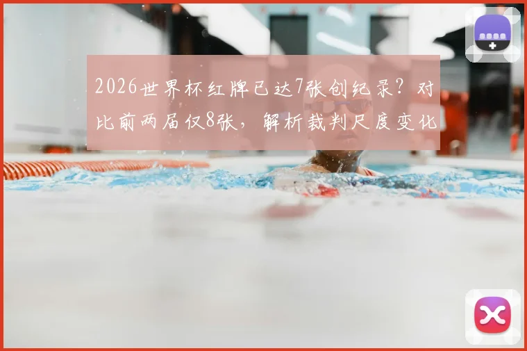 2026世界杯红牌已达7张创纪录?对比前两届仅8张,解析裁判尺度变化与球队应对策略