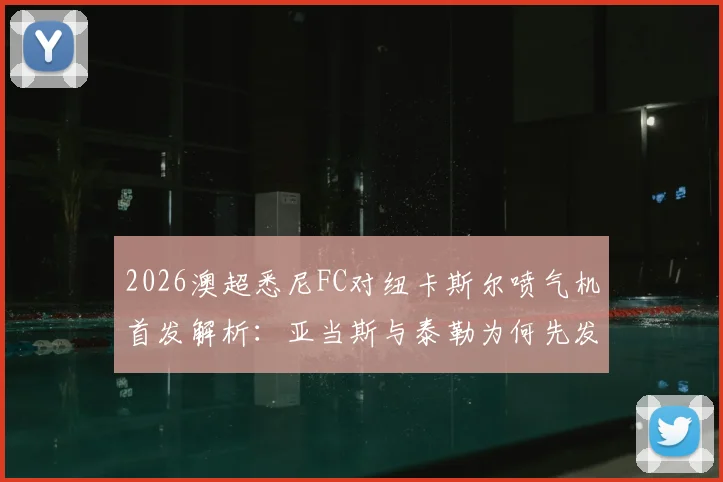2026澳超悉尼FC对纽卡斯尔喷气机首发解析：亚当斯与泰勒为何先发？罗里替补背后的战术考量