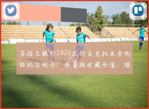 苏格兰银行2026发行麦克托米奈倒钩纪念纸币：限量版收藏价值、球迷购买渠道及设计细节全解析