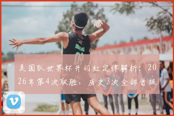 美国队世界杯开门红定律解析:2026年第4次取胜,历史3次全部晋级,出线前景深度剖析