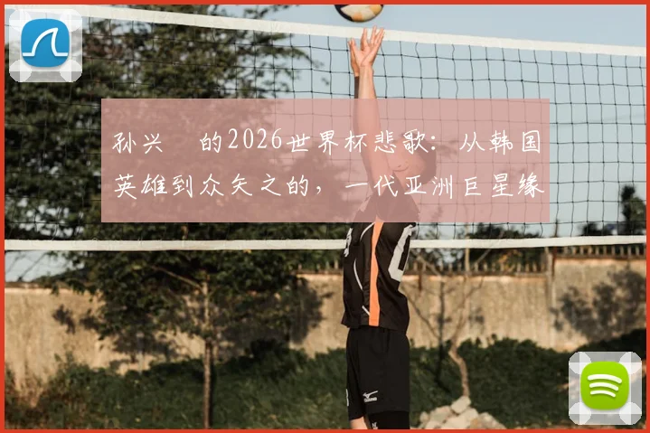 孙兴慜的2026世界杯悲歌:从韩国英雄到众矢之的,一代亚洲巨星缘何黯然离场?