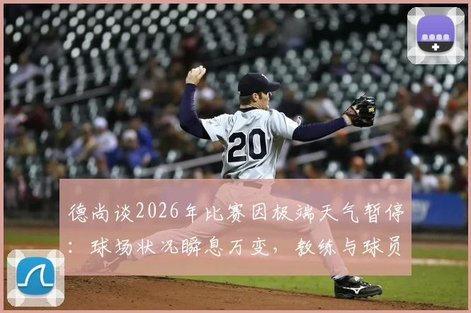 德尚谈2026年比赛因极端天气暂停:球场状况瞬息万变,教练与球员能做的只有耐心等待