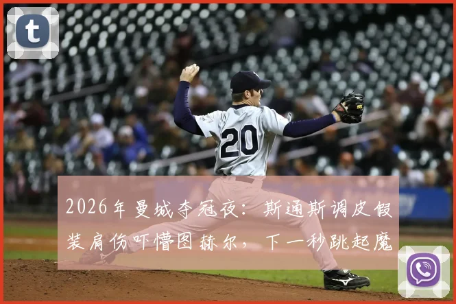 2026年曼城夺冠夜：斯通斯调皮假装肩伤吓懵图赫尔，下一秒跳起魔性舞蹈庆祝视频全回顾