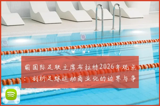 前国际足联主席布拉特2026年观点:剖析足球运动商业化的边界与争议,探讨为何“足球不可出售”