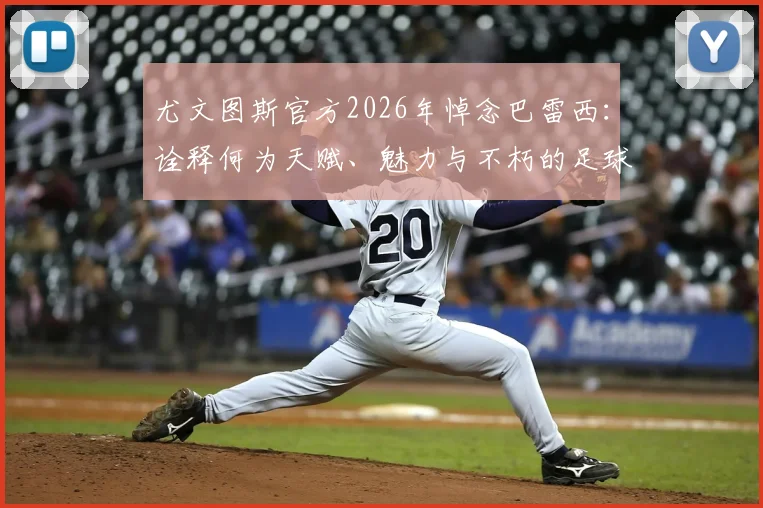 尤文图斯官方2026年悼念巴雷西：诠释何为天赋、魅力与不朽的足球精神，其影响深远