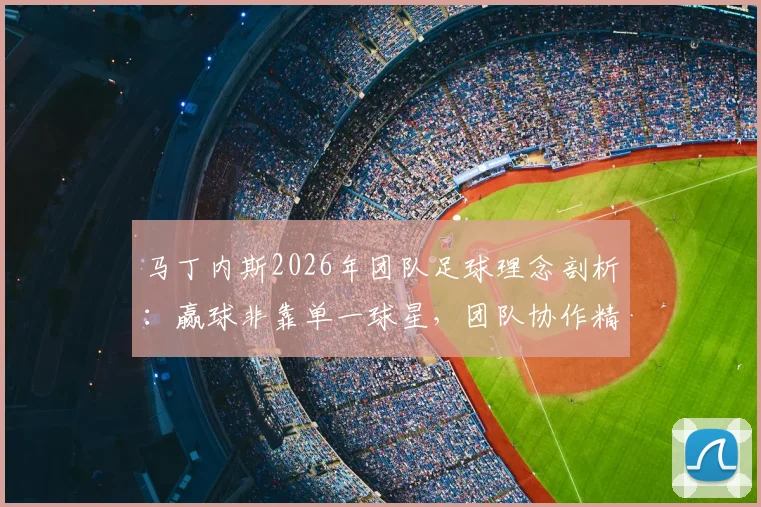 马丁内斯2026年团队足球理念剖析：赢球非靠单一球星，团队协作精神才是制胜关键