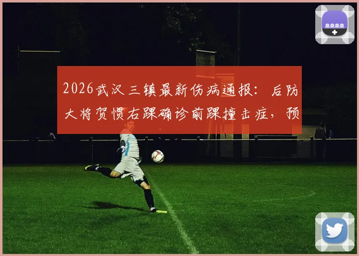 2026武汉三镇最新伤病通报：后防大将贺惯右踝确诊前踝撞击症，预估将缺席两周赛程