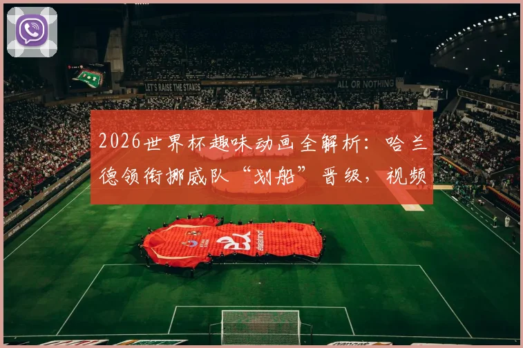 2026世界杯趣味动画全解析:哈兰德领衔挪威队“划船”晋级,视频亮点与寓意深度解读