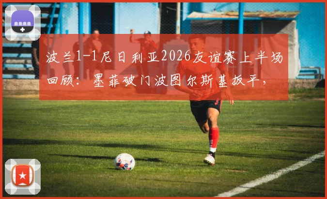 波兰1-1尼日利亚2026友谊赛上半场回顾：墨菲破门波图尔斯基扳平，附球员点评与关键镜头解析