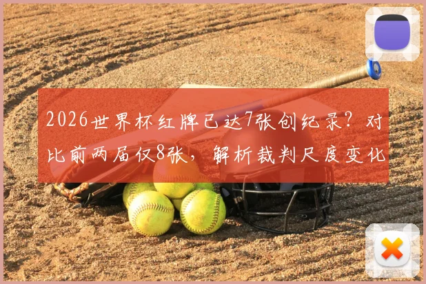 2026世界杯红牌已达7张创纪录？对比前两届仅8张，解析裁判尺度变化与球队应对策略