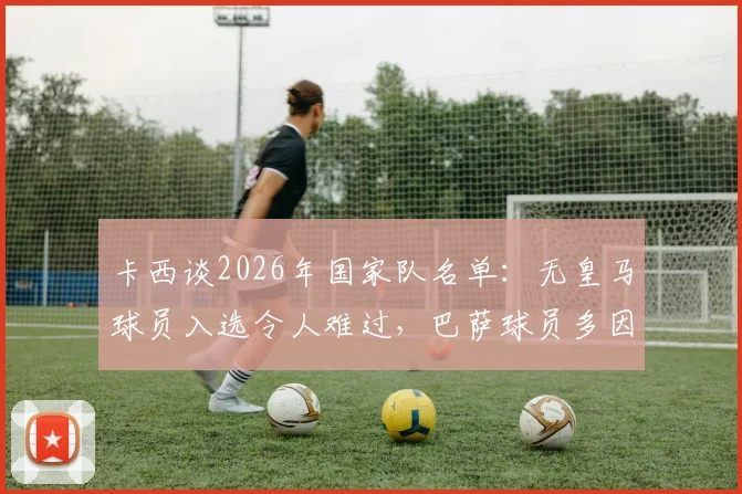 卡西谈2026年国家队名单:无皇马球员入选令人难过,巴萨球员多因财务危机?