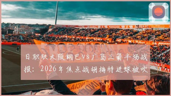日职联大阪钢巴vs广岛三箭半场战报：2026年焦点战胡梅特进球被吹详情解读，零比零局势分析