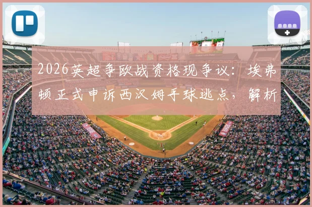 2026英超争欧战资格现争议：埃弗顿正式申诉西汉姆手球逃点，解析申诉关键与对联赛格局影响
