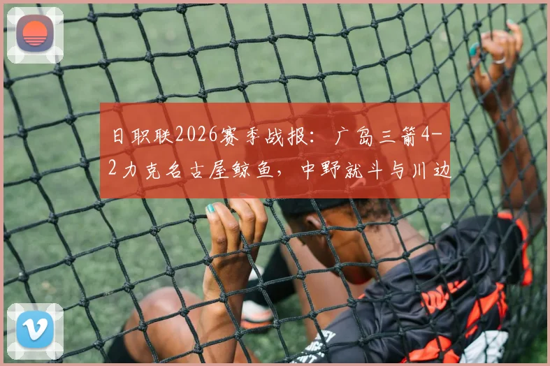 日职联2026赛季战报：广岛三箭4-2力克名古屋鲸鱼，中野就斗与川边骏联手导演逆转好戏