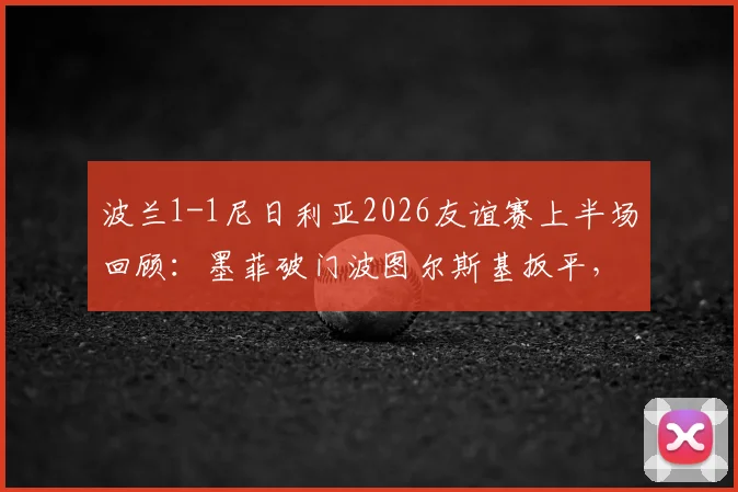 波兰1-1尼日利亚2026友谊赛上半场回顾:墨菲破门波图尔斯基扳平,附球员点评与关键镜头解析