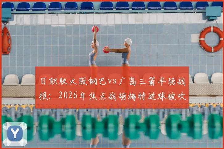日职联大阪钢巴vs广岛三箭半场战报：2026年焦点战胡梅特进球被吹详情解读，零比零局势分析
