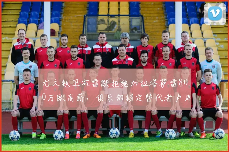 尤文铁卫布雷默拒绝加拉塔萨雷800万欧高薪,俱乐部锁定替代者卢库米:2026夏窗转会动态前瞻