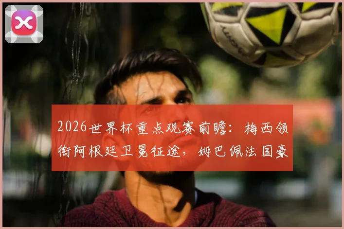 2026世界杯重点观赛前瞻:梅西领衔阿根廷卫冕征途,姆巴佩法国豪华阵,哈兰德首秀对战解析