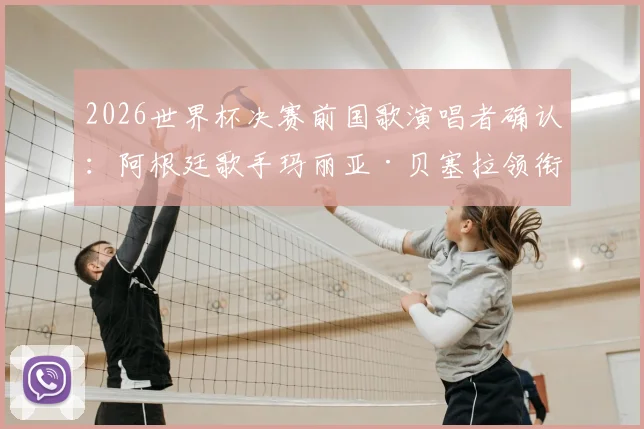 2026世界杯决赛前国歌演唱者确认：阿根廷歌手玛丽亚·贝塞拉领衔，奥莱报披露开场仪式最新安排